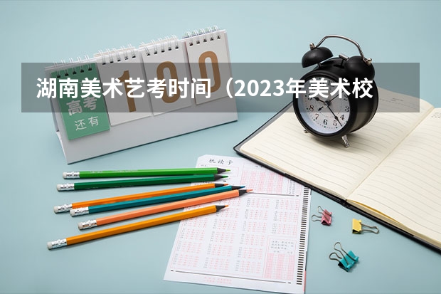 湖南美术艺考时间（2023年美术校考学校报名时间）