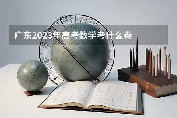 广东2023年高考数学考什么卷