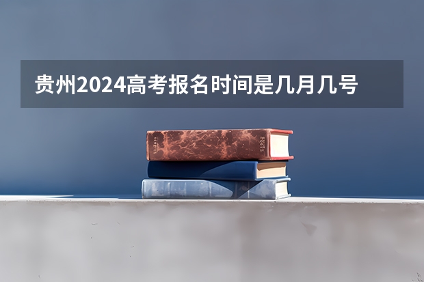 贵州2024高考报名时间是几月几号？ 2024高考报名时间是几月几号？