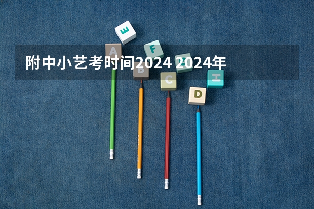 附中小艺考时间2024 2024年艺考的时间安排是怎样的？