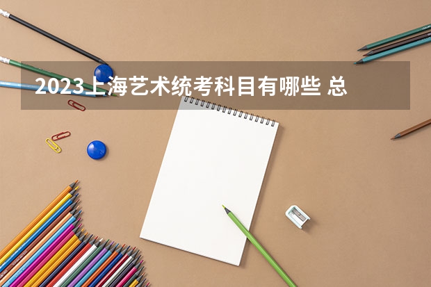 2023上海艺术统考科目有哪些 总分多少分