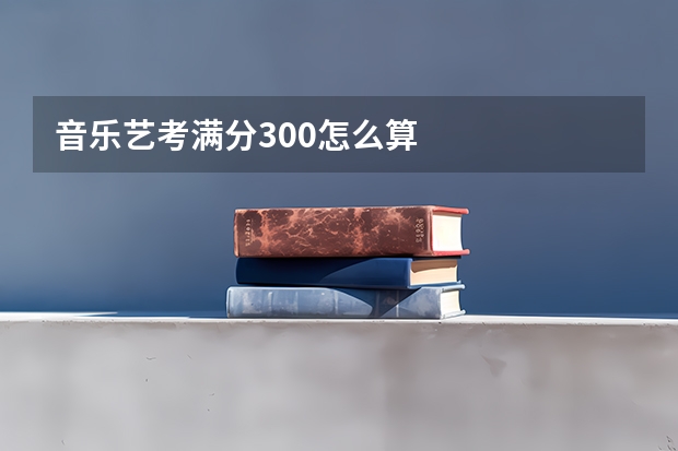 音乐艺考满分300怎么算