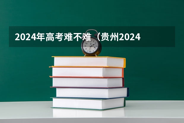 2024年高考难不难（贵州2024年高考会用哪种卷子？）