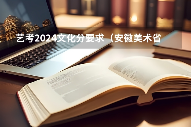 艺考2024文化分要求（安徽美术省考时间2024考试时间）