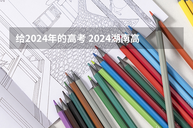 给2024年的高考 2024湖南高考报名时间