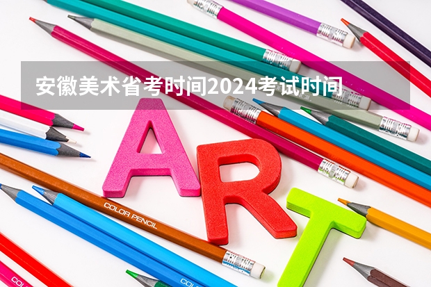 安徽美术省考时间2024考试时间 2024年艺术高考时间