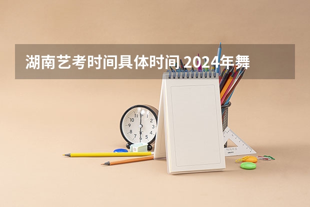 湖南艺考时间具体时间 2024年舞蹈艺考新政策