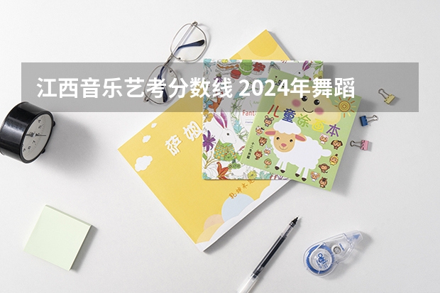 江西音乐艺考分数线 2024年舞蹈艺考新政策