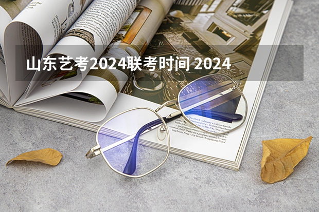 山东艺考2024联考时间 2024山东艺考准考证打印时间