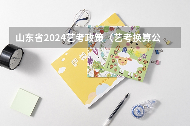 山东省2024艺考政策（艺考换算公式2023）