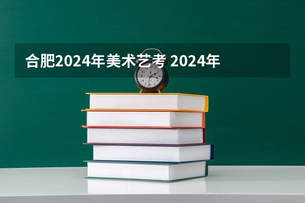 合肥2024年美术艺考 2024年艺考美术文化分数线