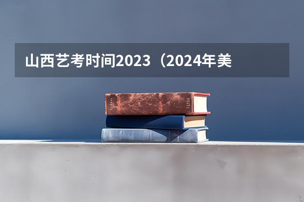 山西艺考时间2023（2024年美术高考政策）
