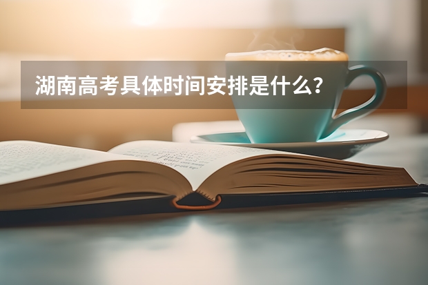 湖南高考具体时间安排是什么？