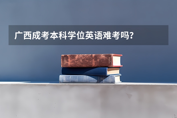 广西成考本科学位英语难考吗？