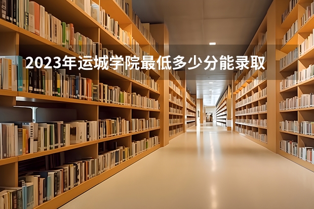 2023年运城学院最低多少分能录取(2024录取分数线预测)