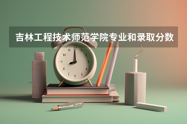 吉林工程技术师范学院专业和录取分数线介绍