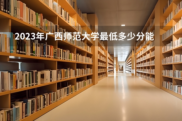 2023年广西师范大学最低多少分能录取(2024录取分数线预测)