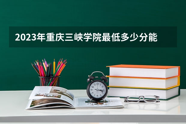2023年重庆三峡学院最低多少分能录取(2024录取分数线预测)