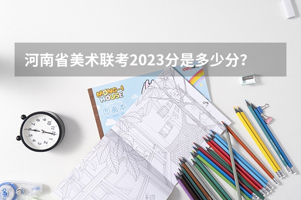 河南省美术联考2023分是多少分？