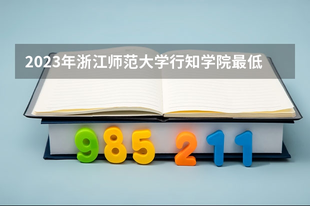 2023年浙江师范大学行知学院最低多少分能录取(2024录取分数线预测)