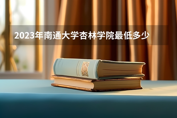 2023年南通大学杏林学院最低多少分能录取(2024录取分数线预测)