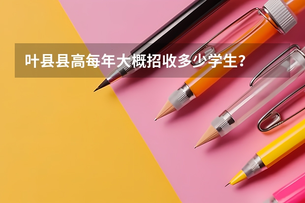 叶县县高每年大概招收多少学生？