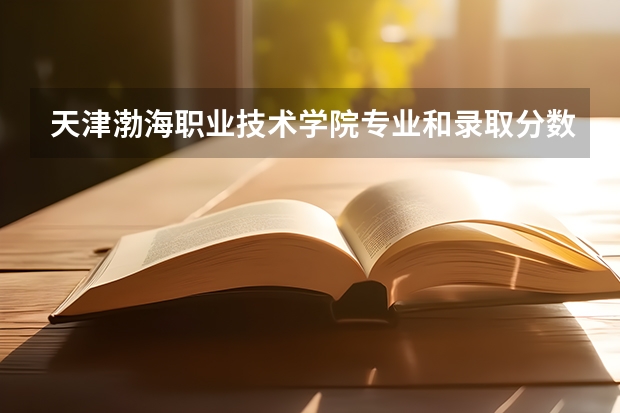 天津渤海职业技术学院专业和录取分数线介绍