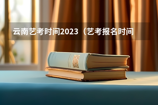 云南艺考时间2023（艺考报名时间2024）