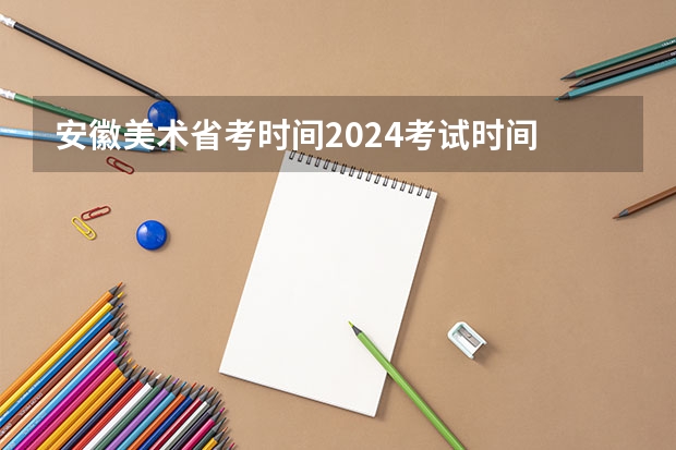 安徽美术省考时间2024考试时间 2024年艺考改革政策