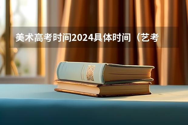 美术高考时间2024具体时间（艺考报名时间2024）