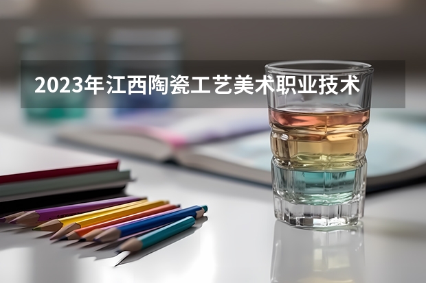 2023年江西陶瓷工艺美术职业技术学院最低多少分能录取(2024录取分数线预测)