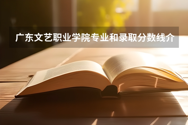 广东文艺职业学院专业和录取分数线介绍