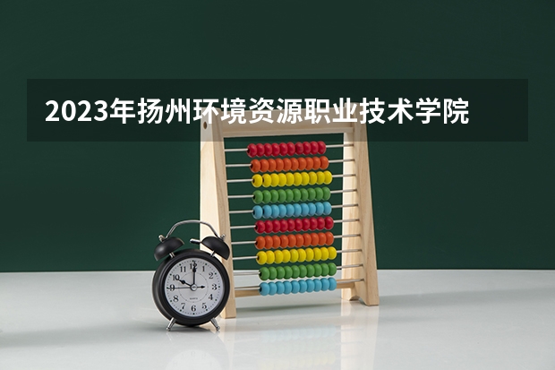 2023年扬州环境资源职业技术学院最低多少分能录取(2024录取分数线预测)