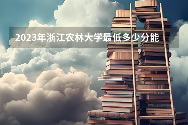 2023年浙江农林大学最低多少分能录取(2024录取分数线预测)