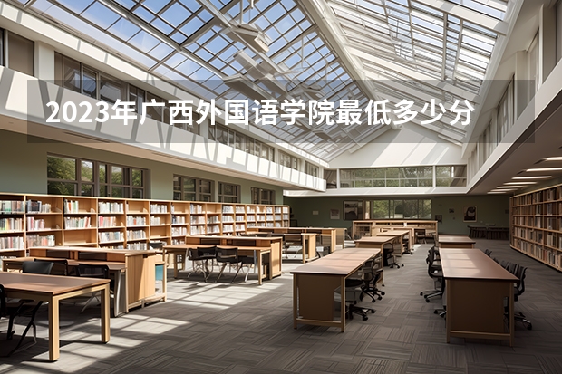 2023年广西外国语学院最低多少分能录取(2024录取分数线预测)