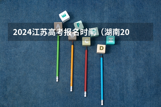 2024江苏高考报名时间（湖南2024年单招报名时间）