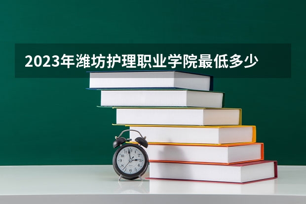 2023年潍坊护理职业学院最低多少分能录取(2024录取分数线预测)