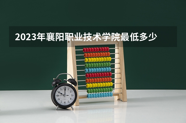 2023年襄阳职业技术学院最低多少分能录取(2024录取分数线预测)