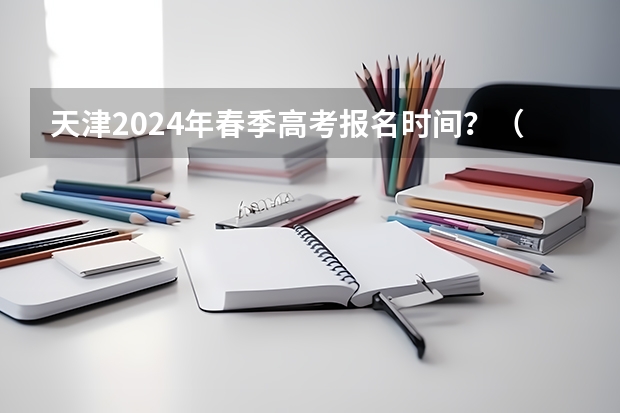 天津2024年春季高考报名时间？（2024年广东春季高考时间）