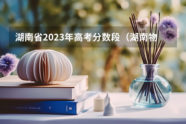 湖南省2023年高考分数段（湖南物理类分数线2023）