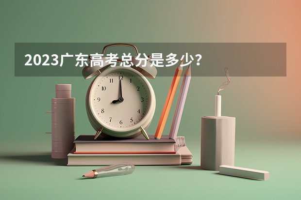 2023广东高考总分是多少？