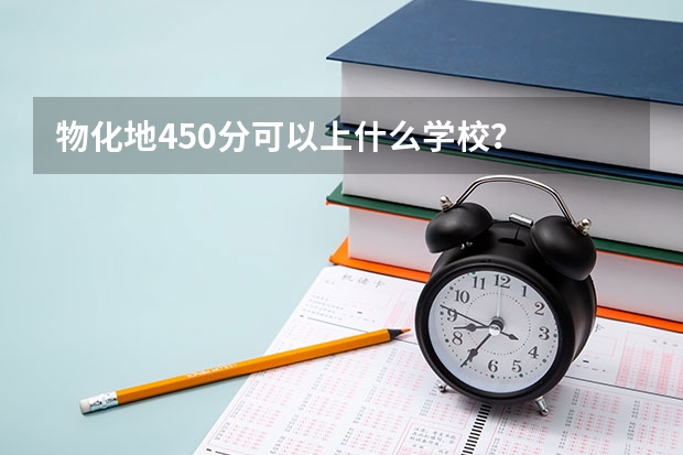 物化地450分可以上什么学校？