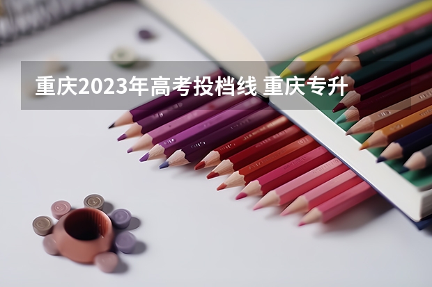 重庆2023年高考投档线 重庆专升本政策改革2024