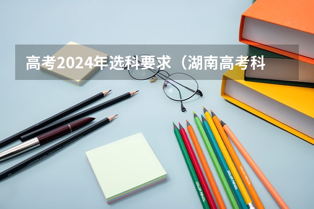 高考2024年选科要求（湖南高考科目顺序表）