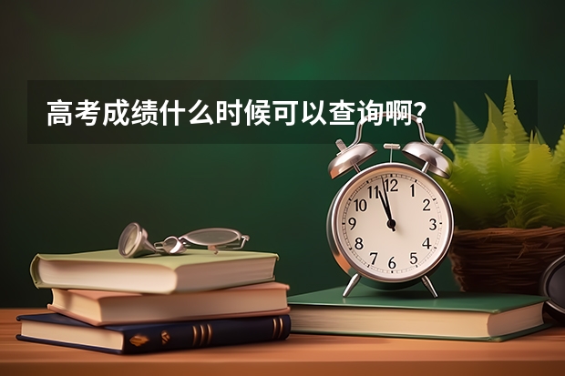 高考成绩什么时候可以查询啊？