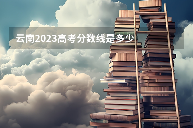 云南2023高考分数线是多少