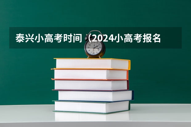 泰兴小高考时间（2024小高考报名时间）