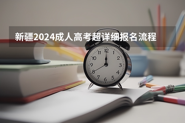 新疆2024成人高考超详细报名流程是怎样的？（新疆高考报名时间2024年具体时间）