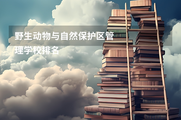 野生动物与自然保护区管
理学校排名一览 野生动物与自然保护区管
理未来如何就业