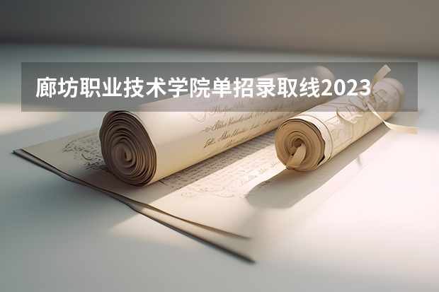 廊坊职业技术学院单招录取线2023 廊坊职业技术学院单招分数线